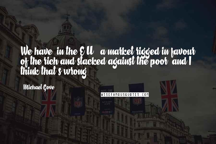 Michael Gove Quotes: We have, in the E.U., a market rigged in favour of the rich and stacked against the poor, and I think that's wrong.