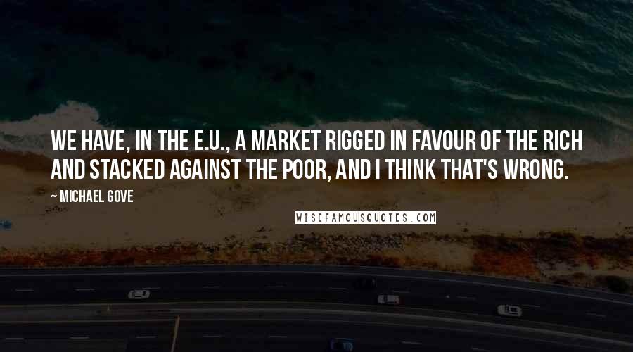 Michael Gove Quotes: We have, in the E.U., a market rigged in favour of the rich and stacked against the poor, and I think that's wrong.