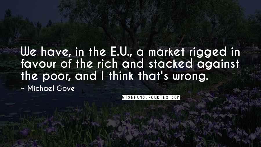 Michael Gove Quotes: We have, in the E.U., a market rigged in favour of the rich and stacked against the poor, and I think that's wrong.