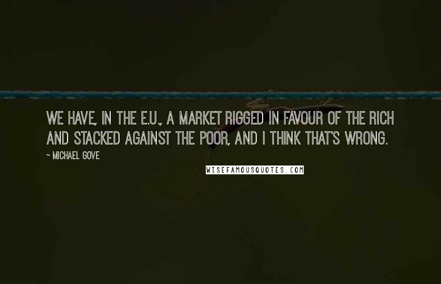 Michael Gove Quotes: We have, in the E.U., a market rigged in favour of the rich and stacked against the poor, and I think that's wrong.