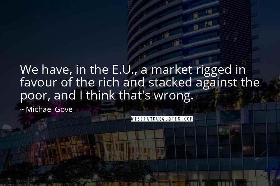 Michael Gove Quotes: We have, in the E.U., a market rigged in favour of the rich and stacked against the poor, and I think that's wrong.