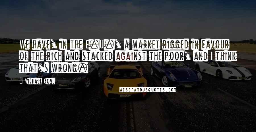 Michael Gove Quotes: We have, in the E.U., a market rigged in favour of the rich and stacked against the poor, and I think that's wrong.