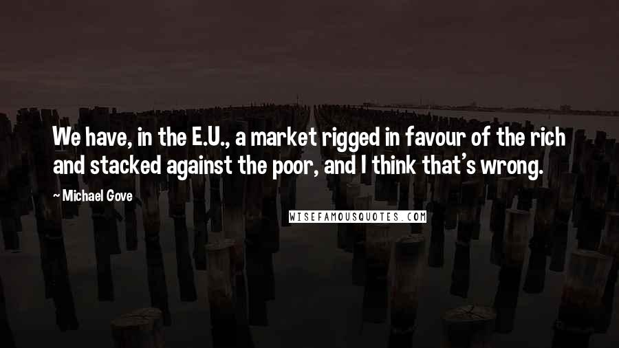 Michael Gove Quotes: We have, in the E.U., a market rigged in favour of the rich and stacked against the poor, and I think that's wrong.