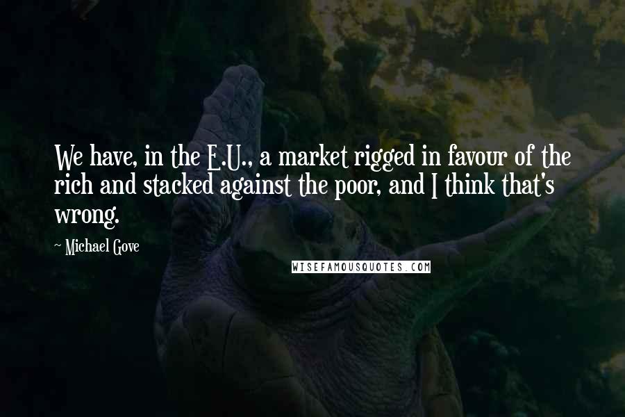 Michael Gove Quotes: We have, in the E.U., a market rigged in favour of the rich and stacked against the poor, and I think that's wrong.