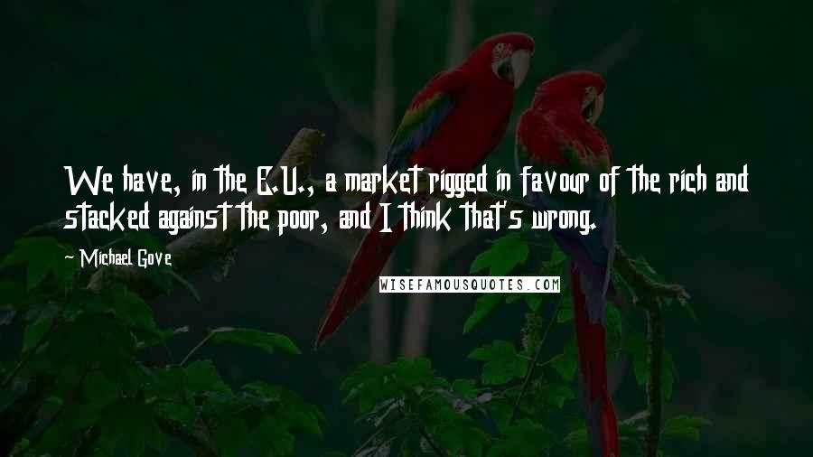 Michael Gove Quotes: We have, in the E.U., a market rigged in favour of the rich and stacked against the poor, and I think that's wrong.