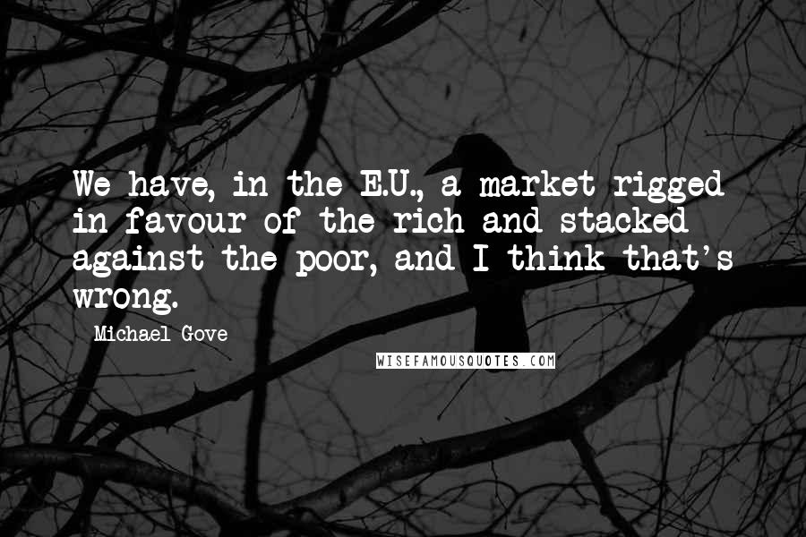 Michael Gove Quotes: We have, in the E.U., a market rigged in favour of the rich and stacked against the poor, and I think that's wrong.