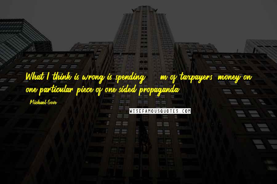 Michael Gove Quotes: What I think is wrong is spending Â£9m of taxpayers' money on one particular piece of one-sided propaganda.