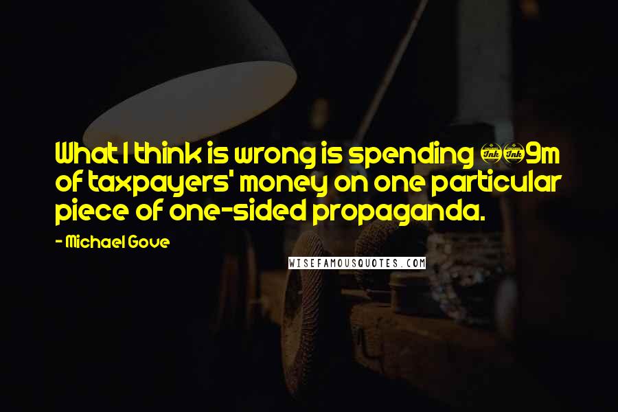 Michael Gove Quotes: What I think is wrong is spending Â£9m of taxpayers' money on one particular piece of one-sided propaganda.