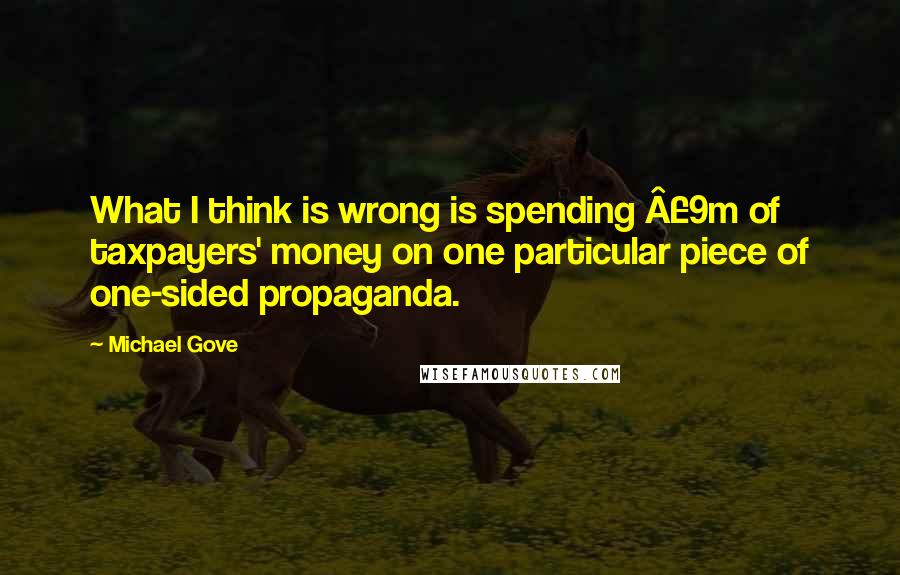 Michael Gove Quotes: What I think is wrong is spending Â£9m of taxpayers' money on one particular piece of one-sided propaganda.