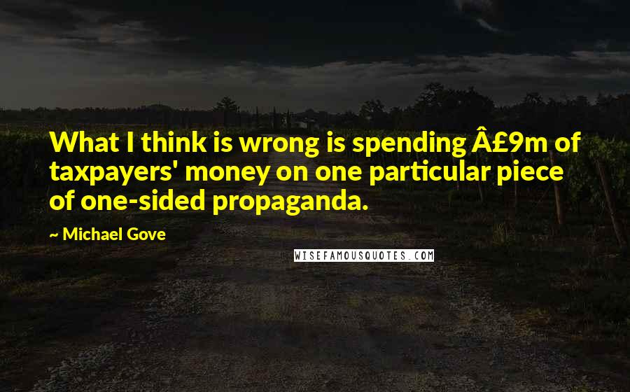 Michael Gove Quotes: What I think is wrong is spending Â£9m of taxpayers' money on one particular piece of one-sided propaganda.