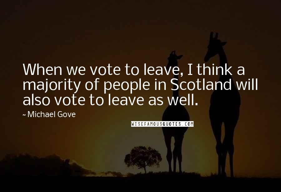 Michael Gove Quotes: When we vote to leave, I think a majority of people in Scotland will also vote to leave as well.