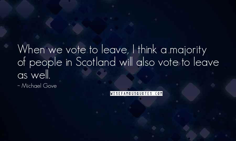 Michael Gove Quotes: When we vote to leave, I think a majority of people in Scotland will also vote to leave as well.