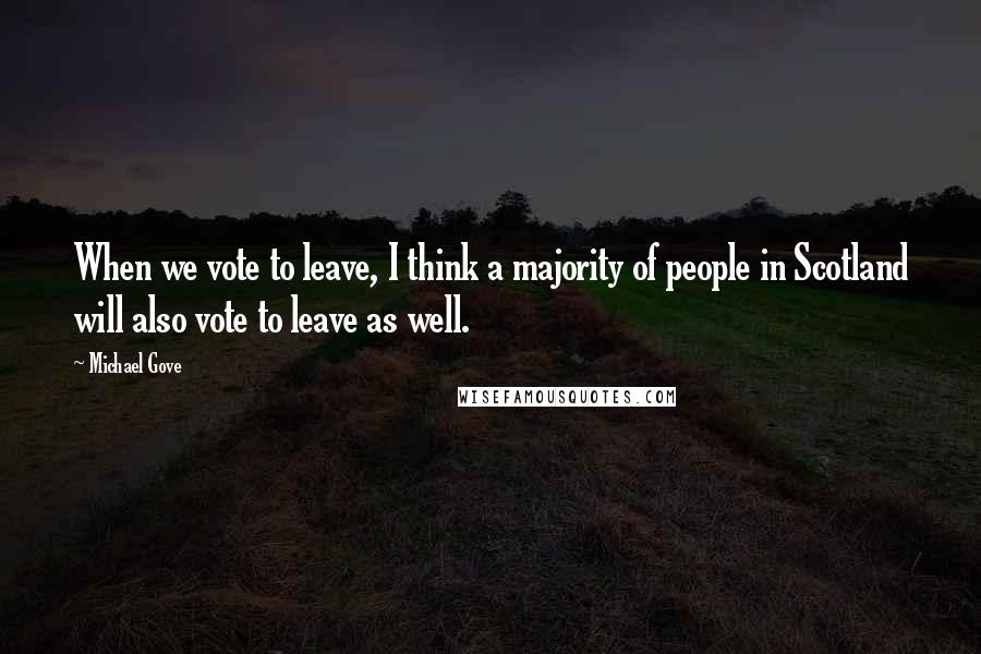 Michael Gove Quotes: When we vote to leave, I think a majority of people in Scotland will also vote to leave as well.