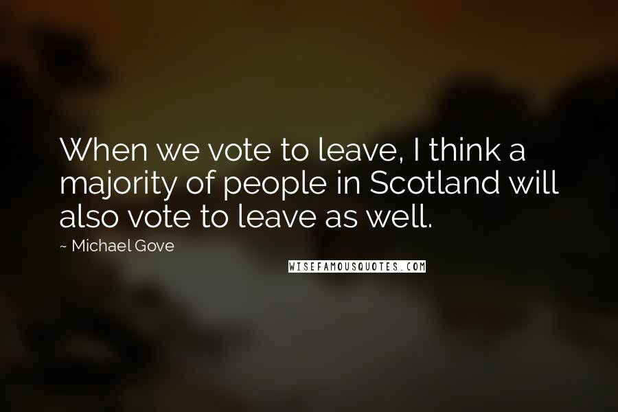 Michael Gove Quotes: When we vote to leave, I think a majority of people in Scotland will also vote to leave as well.