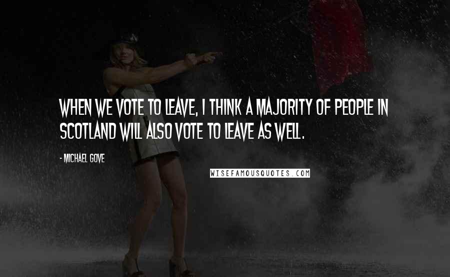 Michael Gove Quotes: When we vote to leave, I think a majority of people in Scotland will also vote to leave as well.