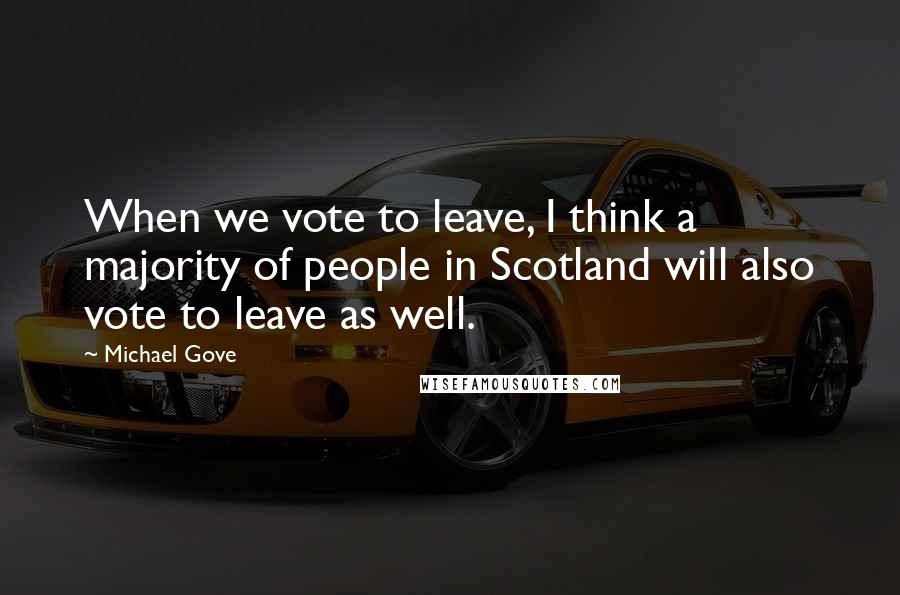 Michael Gove Quotes: When we vote to leave, I think a majority of people in Scotland will also vote to leave as well.