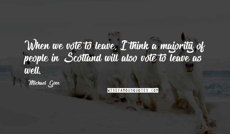 Michael Gove Quotes: When we vote to leave, I think a majority of people in Scotland will also vote to leave as well.