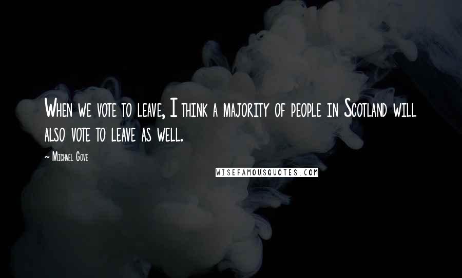 Michael Gove Quotes: When we vote to leave, I think a majority of people in Scotland will also vote to leave as well.