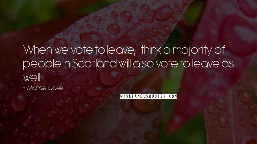 Michael Gove Quotes: When we vote to leave, I think a majority of people in Scotland will also vote to leave as well.