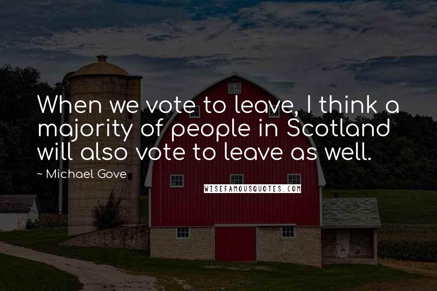 Michael Gove Quotes: When we vote to leave, I think a majority of people in Scotland will also vote to leave as well.