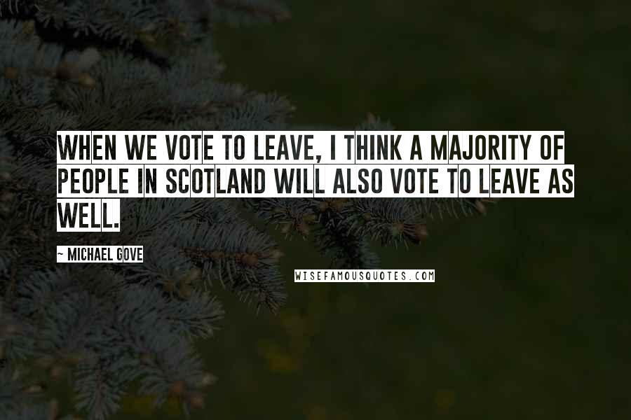 Michael Gove Quotes: When we vote to leave, I think a majority of people in Scotland will also vote to leave as well.
