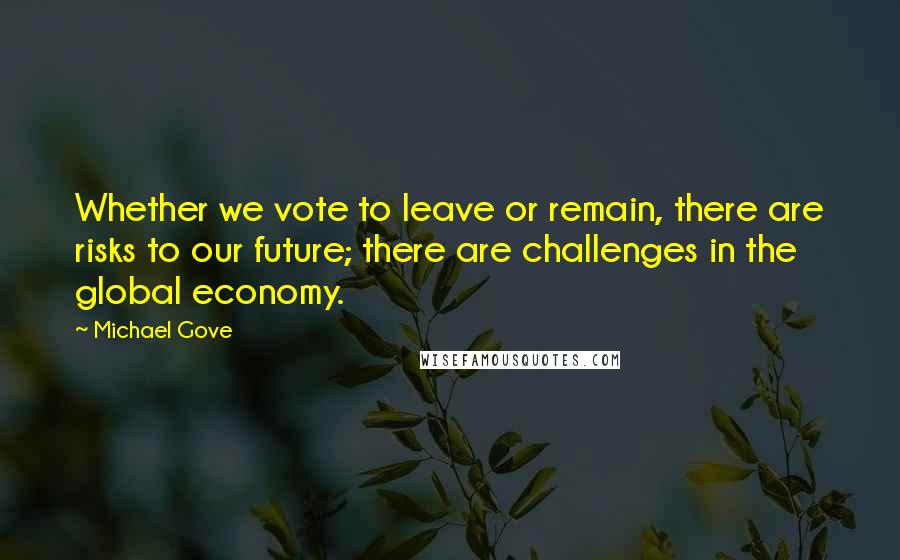Michael Gove Quotes: Whether we vote to leave or remain, there are risks to our future; there are challenges in the global economy.