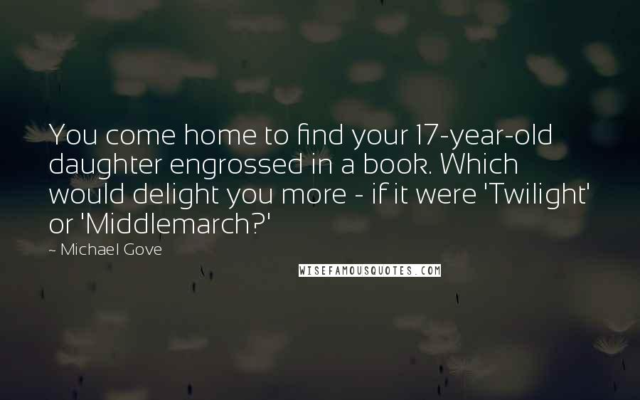 Michael Gove Quotes: You come home to find your 17-year-old daughter engrossed in a book. Which would delight you more - if it were 'Twilight' or 'Middlemarch?'