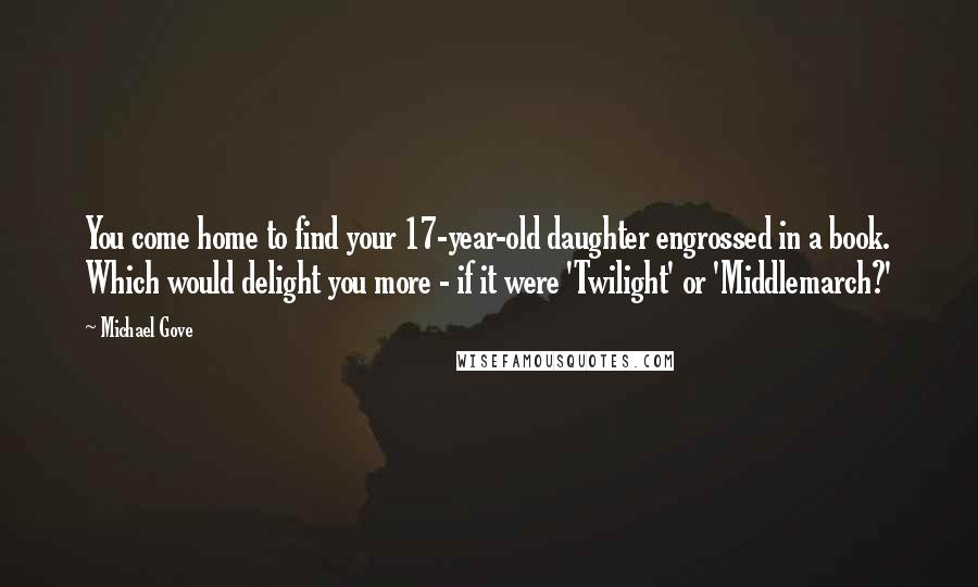 Michael Gove Quotes: You come home to find your 17-year-old daughter engrossed in a book. Which would delight you more - if it were 'Twilight' or 'Middlemarch?'