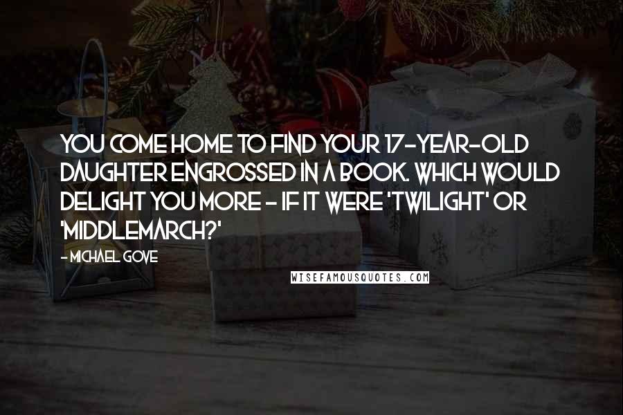 Michael Gove Quotes: You come home to find your 17-year-old daughter engrossed in a book. Which would delight you more - if it were 'Twilight' or 'Middlemarch?'