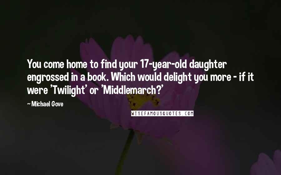 Michael Gove Quotes: You come home to find your 17-year-old daughter engrossed in a book. Which would delight you more - if it were 'Twilight' or 'Middlemarch?'