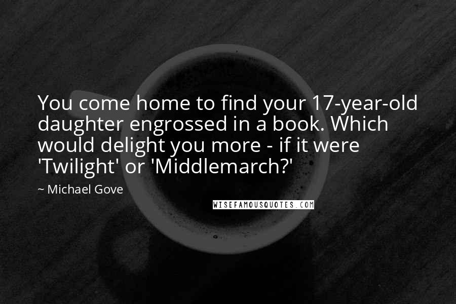 Michael Gove Quotes: You come home to find your 17-year-old daughter engrossed in a book. Which would delight you more - if it were 'Twilight' or 'Middlemarch?'