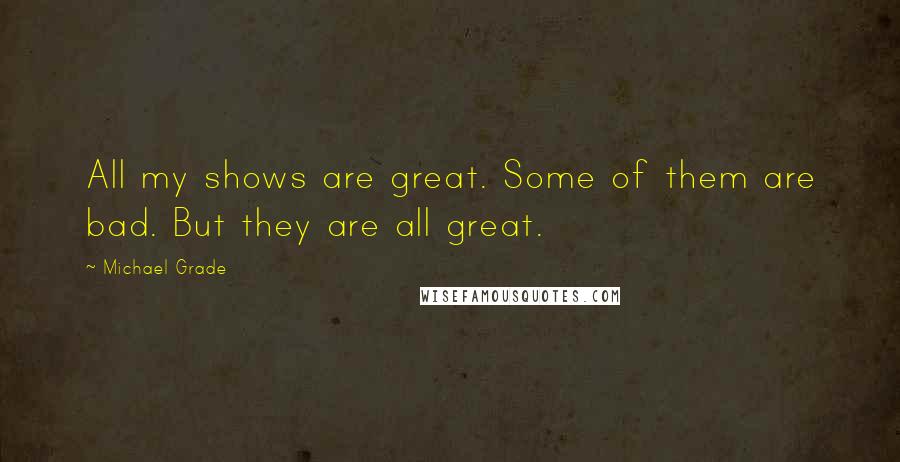 Michael Grade Quotes: All my shows are great. Some of them are bad. But they are all great.