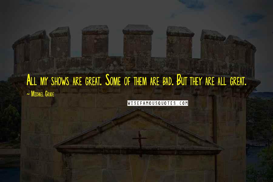 Michael Grade Quotes: All my shows are great. Some of them are bad. But they are all great.