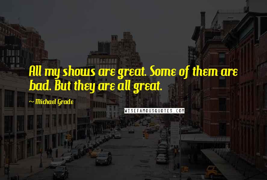 Michael Grade Quotes: All my shows are great. Some of them are bad. But they are all great.