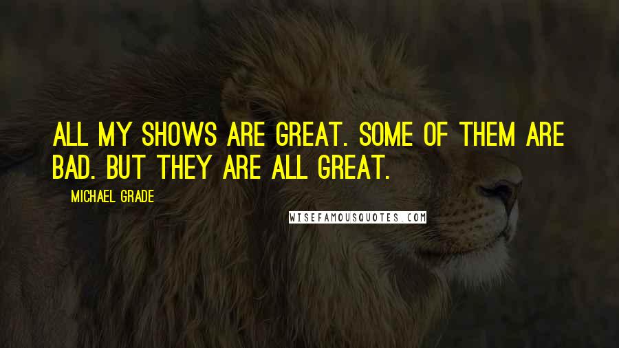 Michael Grade Quotes: All my shows are great. Some of them are bad. But they are all great.