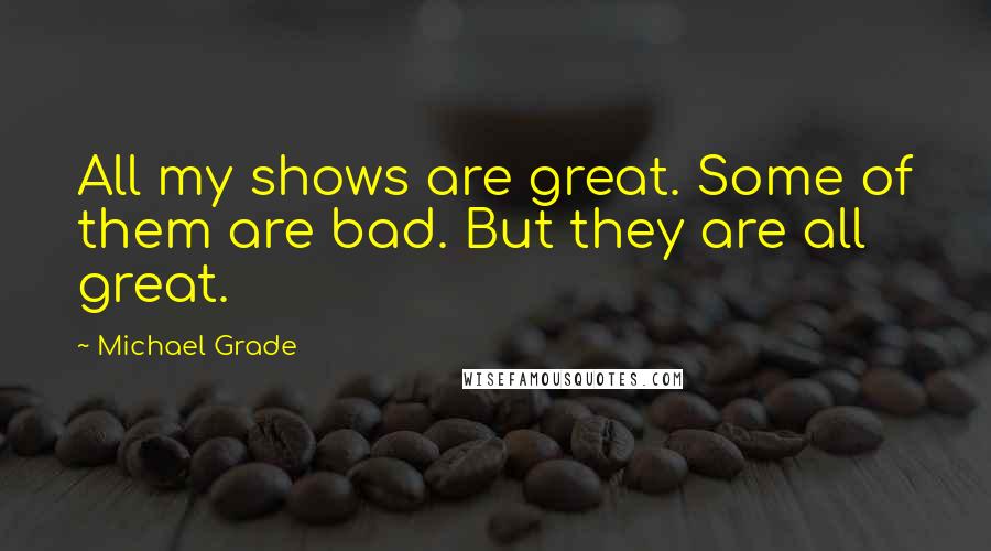 Michael Grade Quotes: All my shows are great. Some of them are bad. But they are all great.