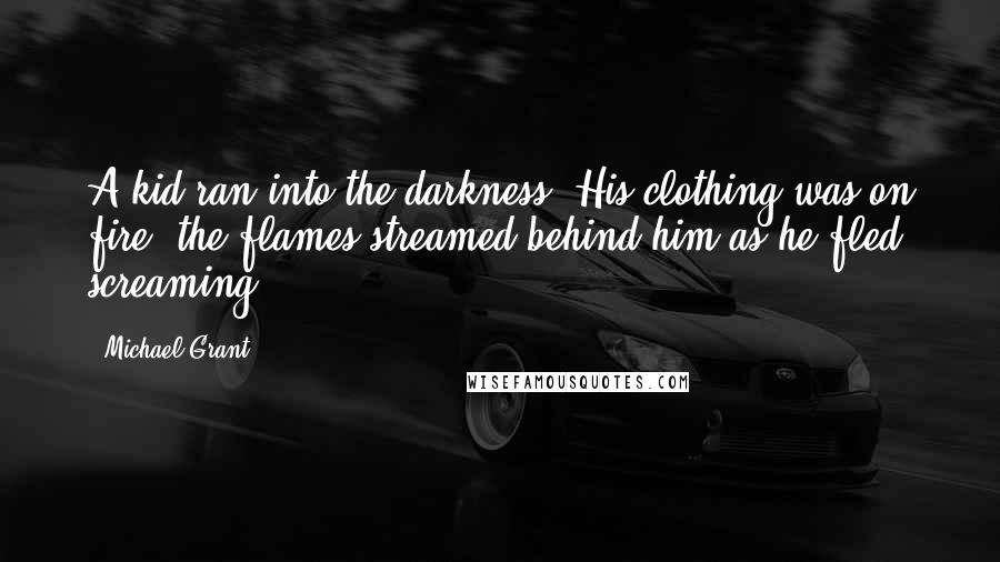 Michael Grant Quotes: A kid ran into the darkness. His clothing was on fire; the flames streamed behind him as he fled screaming.