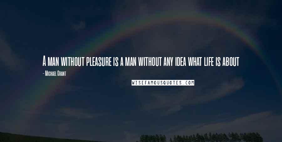 Michael Grant Quotes: A man without pleasure is a man without any idea what life is about