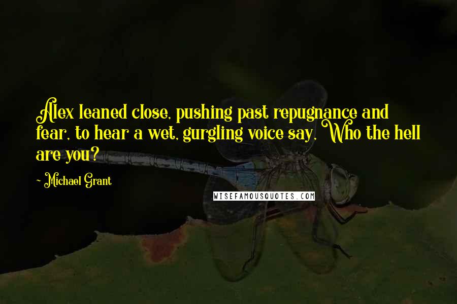 Michael Grant Quotes: Alex leaned close, pushing past repugnance and fear, to hear a wet, gurgling voice say, Who the hell are you?