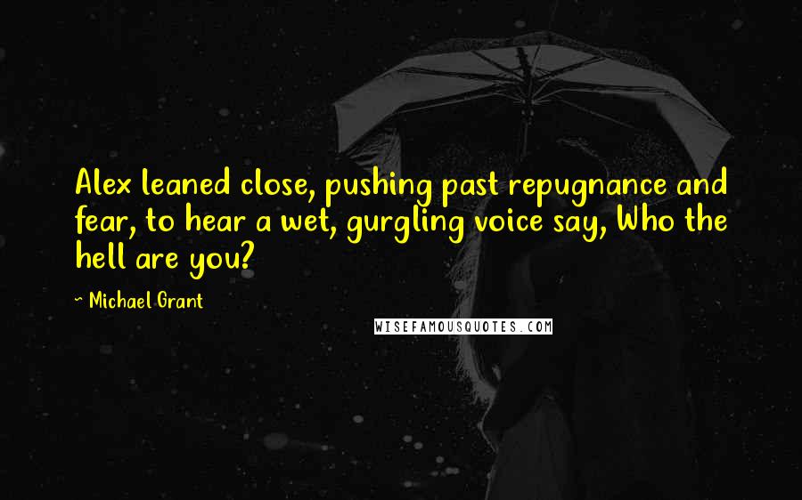 Michael Grant Quotes: Alex leaned close, pushing past repugnance and fear, to hear a wet, gurgling voice say, Who the hell are you?