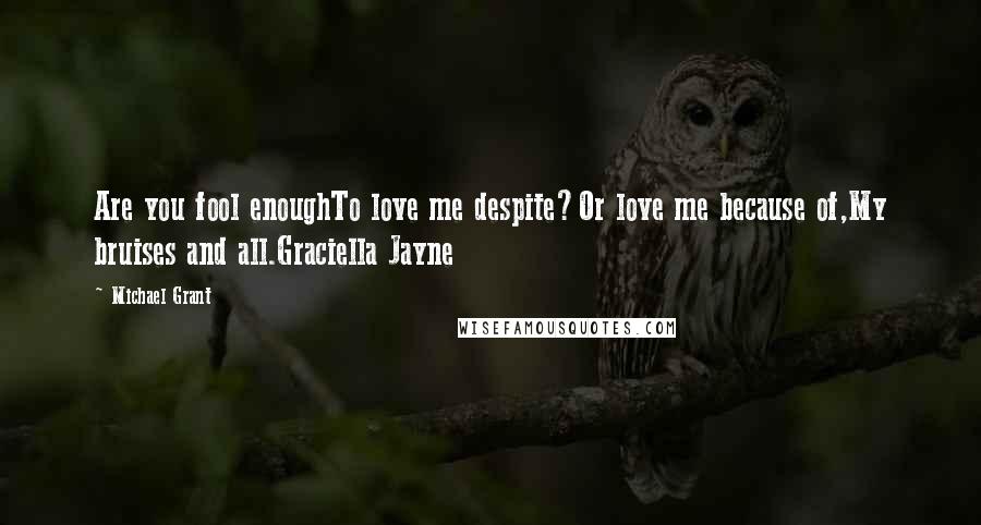 Michael Grant Quotes: Are you fool enoughTo love me despite?Or love me because of,My bruises and all.Graciella Jayne