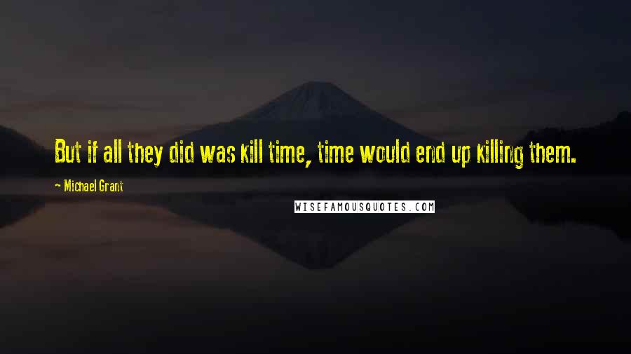 Michael Grant Quotes: But if all they did was kill time, time would end up killing them.