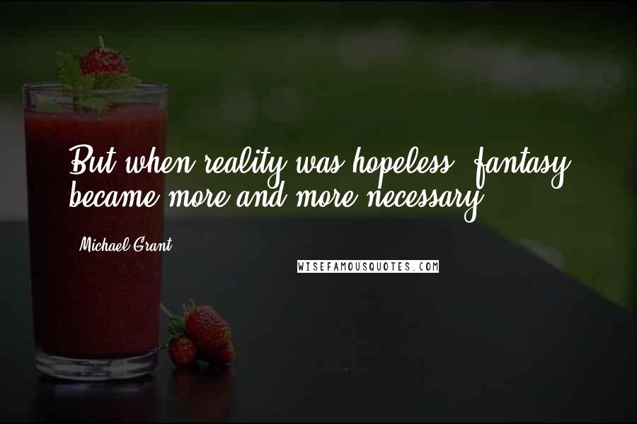 Michael Grant Quotes: But when reality was hopeless, fantasy became more and more necessary.