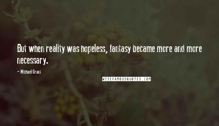 Michael Grant Quotes: But when reality was hopeless, fantasy became more and more necessary.