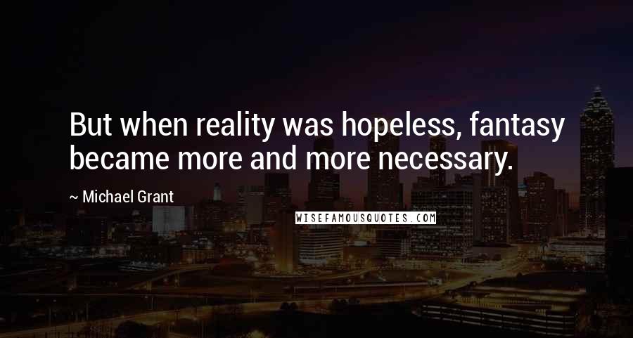 Michael Grant Quotes: But when reality was hopeless, fantasy became more and more necessary.