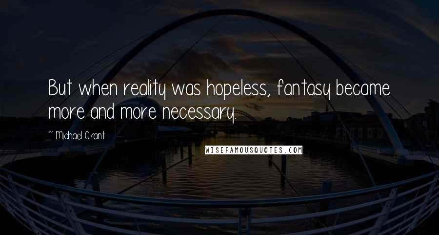 Michael Grant Quotes: But when reality was hopeless, fantasy became more and more necessary.