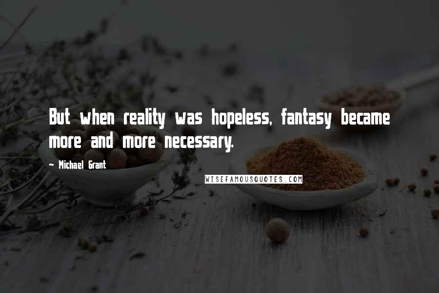 Michael Grant Quotes: But when reality was hopeless, fantasy became more and more necessary.