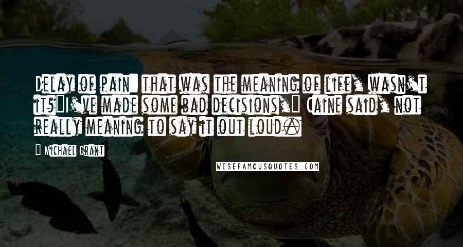 Michael Grant Quotes: Delay of pain: that was the meaning of life, wasn't it?"I've made some bad decisions," Caine said, not really meaning to say it out loud.
