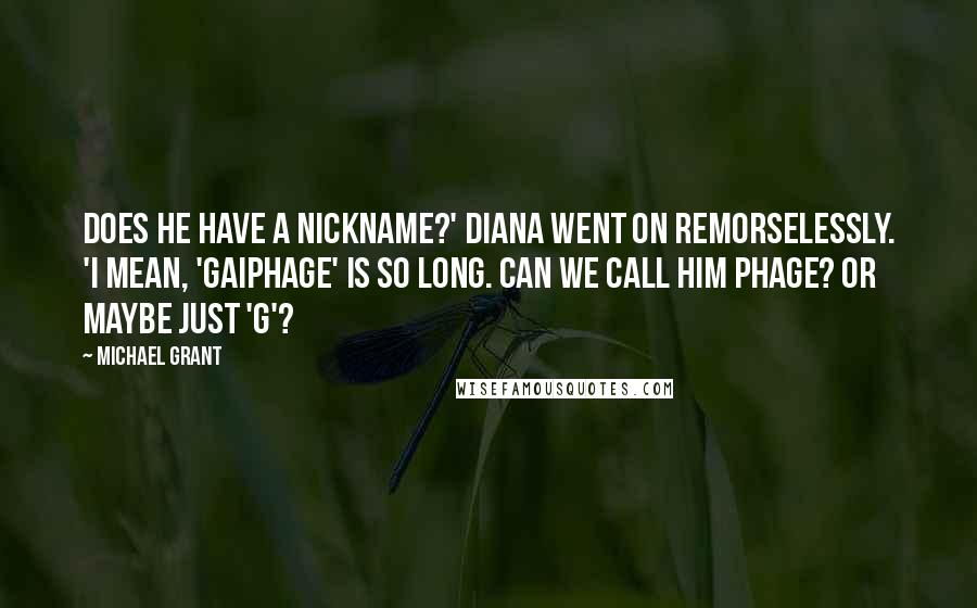 Michael Grant Quotes: Does he have a nickname?' Diana went on remorselessly. 'I mean, 'gaiphage' is so long. Can we call him phage? Or maybe just 'G'?