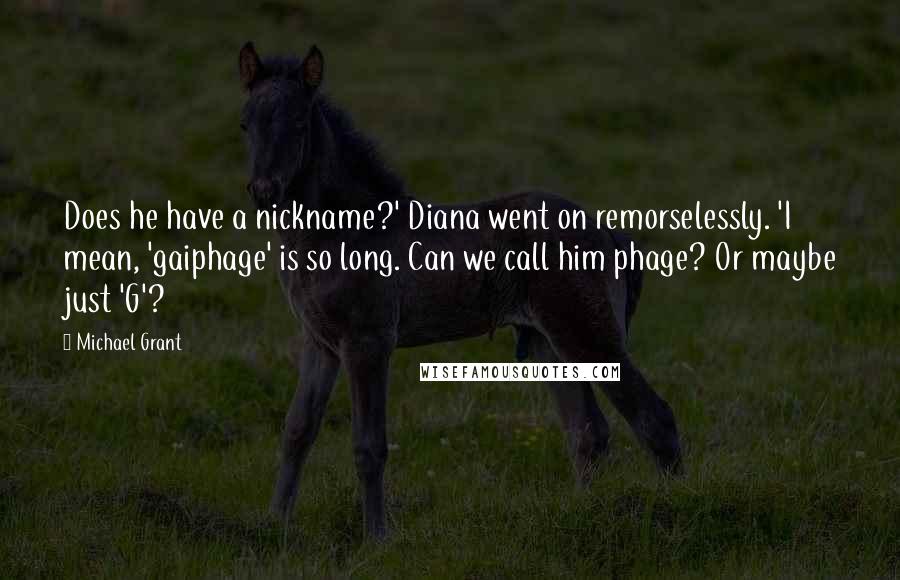 Michael Grant Quotes: Does he have a nickname?' Diana went on remorselessly. 'I mean, 'gaiphage' is so long. Can we call him phage? Or maybe just 'G'?
